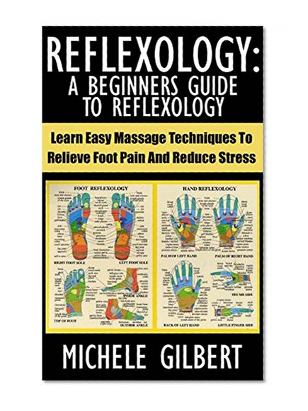 Reflexology: A Beginners Guide To Reflexology: Learn Easy Massage Techniques To Relieve Foot Pain And Reduce Stress (Massage, Reiki,Chakra's,Foot Pain,Treat Illness)