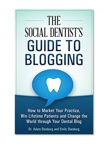 The Social Dentist's Guide to Blogging: How to Market Your Practice, Win Lifetime Patients and Change the World Through Your Dental Blog