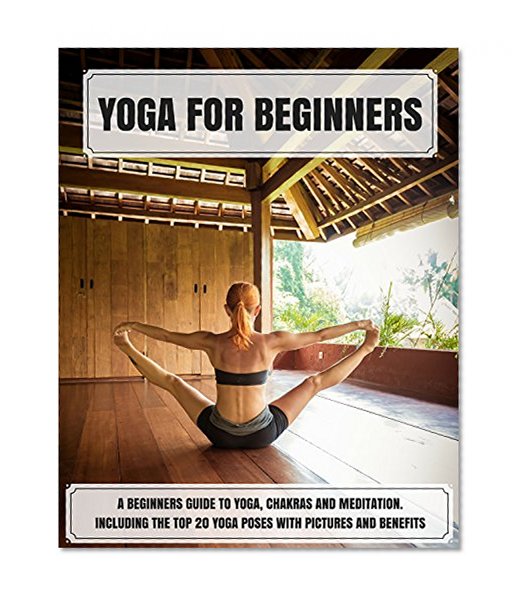 Yoga: Yoga For Beginners: A Beginners Guide to Yoga, Chakras, and Meditation, Including the Top 20 Yoga Poses With Pictures and Benefits (Yoga, Yoga For Beginners Series)