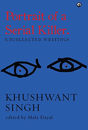 Portrait of a Serial Killer: Uncollected Writings: Uncollected Writings: Khushwant Singh