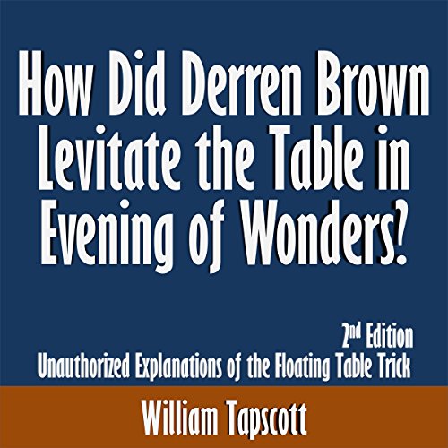 How Did Derren Brown Levitate the Table in Evening of Wonders? Unauthorized Explanations of the Floating Table Trick: 2nd Edition