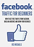 FACEBOOK TRAFFIC FOR BEGINNERS: HOW TO GET FREE TRAFFIC FROM FACEBOOK, BUILD AN AUDIENCE AND GROW YOUR BUSINESS