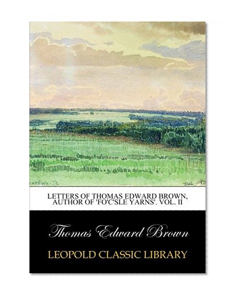 Letters of Thomas Edward Brown, author of 'Fo'c'sle yarns'. Vol. II