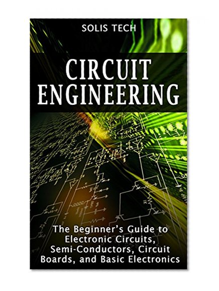 Circuit Engineering: The Beginner's Guide to Electronic Circuits, Semi-Conductors, Circuit Boards, and Basic Electronics
