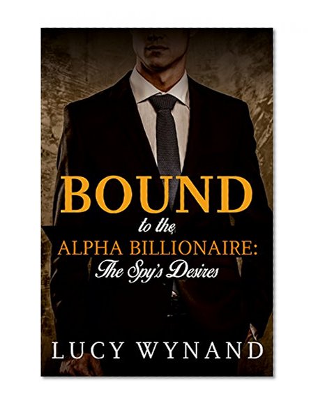 BILLIONAIRE ROMANCE: The Spy's Desires (Bound to the Alpha Billionaire Book 2)