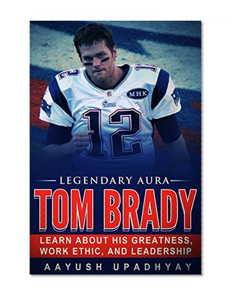 Legendary Aura Tom Brady: Learn About His Greatness, Work Ethic, And Leadership