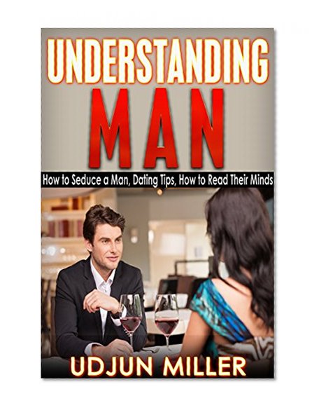 Understanding Man: How to Seduce a Man, Dating Tips, Relationships Advice, How to Read Their Minds