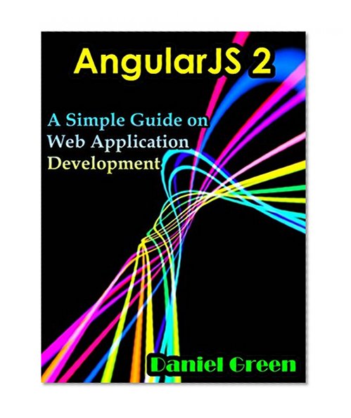 AngularJS 2: A Simple Guide on Web Application Development (Web Framework)