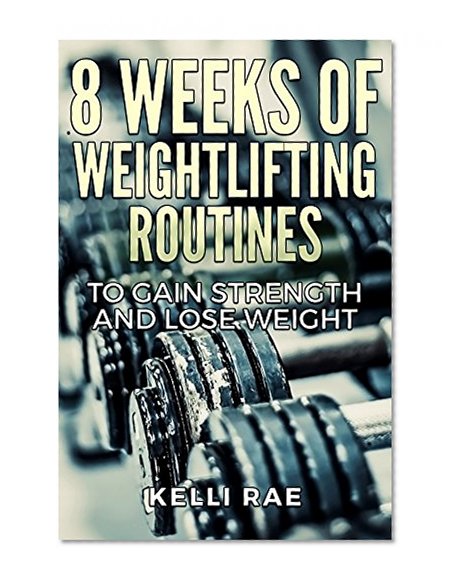 WEIGHTLIFTING ROUTINES: 8 Weeks of Weightlifting Routines to Gain Strength and Lose Weight (Workout Routine Fitness Books)