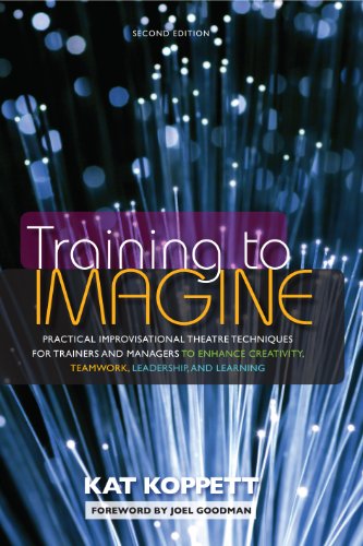 Training to Imagine: Practical Improvisational Theatre Techniques for Trainers and Managers to Enhance Creativity, Teamwork, Leadership, and Learning