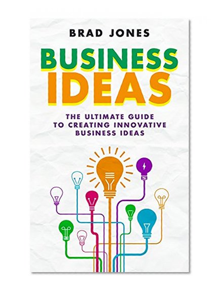 Business Ideas: The Ultimate Guide to Creating Innovative Business Ideas (Idea To Business, Business Ideas For Entrepreneurs)