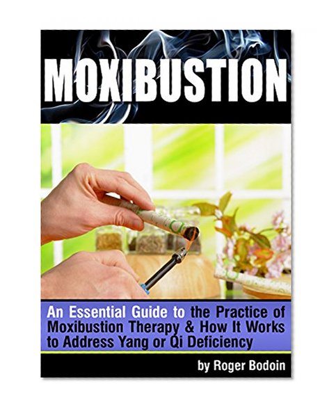 Moxibustion: An Essential Guide to the Practice of Moxibustion Therapy and How It Works to Address Yang or Qi Deficiency