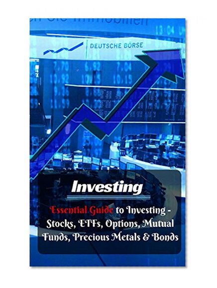 Investing: Essential Guide to Investing Stocks, ETFs, Options, Mutual Funds, Precious Metals, & Bonds (Finance Book 1)