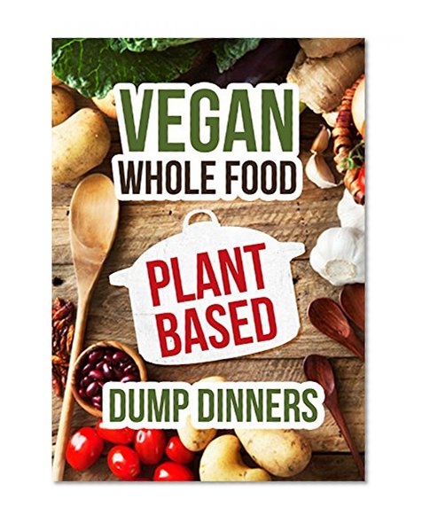 Plant Based Dump Dinners: Vegan In one Pot-Whole Foods Plant-Based Cookbook (Gluten Free,Dairy Free,Oil Free,Low Fat,Crockpot,Slowcooker