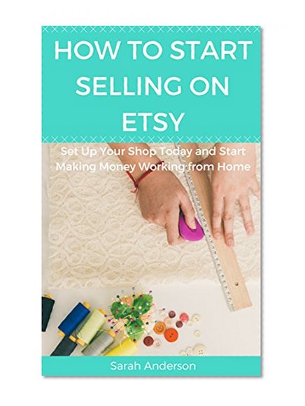 How to Start Selling on Etsy: Set Up Your Shop Today and Start Making Money Working from Home