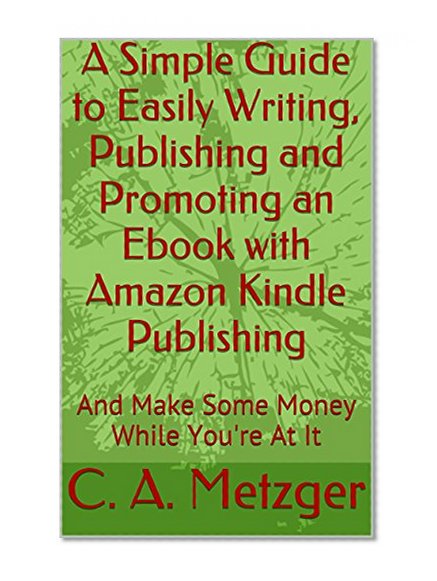 A Simple Guide to Easily Writing, Publishing and Promoting an Ebook with Amazon Kindle Publishing: And Make Some Money While You're At It (Writing and ... Ebooks with Amazon Kindle Publishing 1)