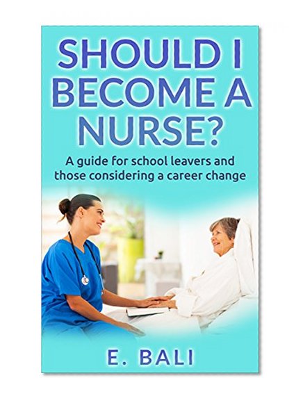 Should I become a Nurse? A guide for School leavers and career changers.: What career guides and course outlines don't tell you. (Nursing, Being a nurse, nursing student)