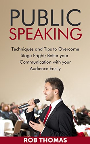PUBLIC SPEAKING: Techniques and Tips to Overcome Stage Fright; Better Your Communication with Your Audience easily: The Art of Public Speaking, Public ... of Public Speaking, Public Speaking)
