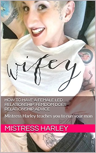 How to Have a Female Led Relationship (FLR): Femdom does Relationship Advice: Mistress Harley teaches you to run your man (Mistress Harley Female Led Relationship (FLR) Book 1)