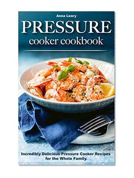Pressure Cooker Cookbook: Incredibly Delicious Pressure Cooker Recipes for the Whole Family