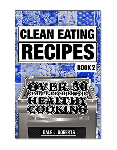 Clean Eating Recipes Book 2: Over 30 Simple Recipes for Healthy Cooking (Clean Food Diet Cookbook)
