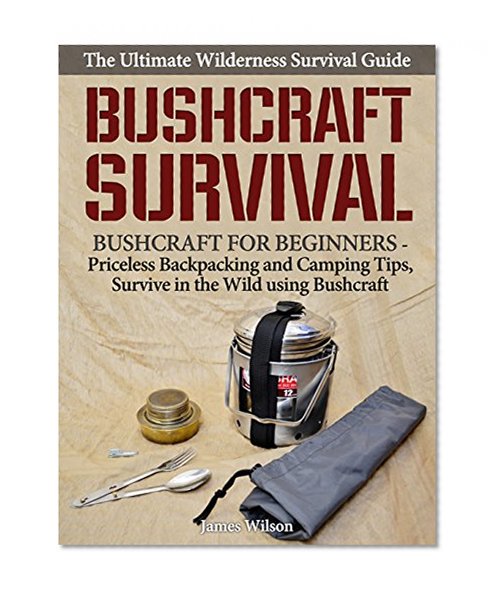 Bushcraft Survival: The Ultimate Wilderness Survival Guide: Bushcraft for Beginners - Priceless Backpacking and Camping Tips, Survive in the Wild using Bushcraft (Bushcraft, Survival, Prepping)