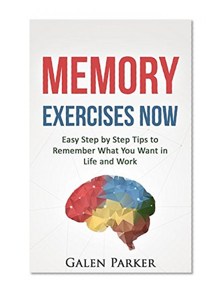 Memory Exercises Now: Easy Step by Step Tips to Remember What You Want in Life and Work