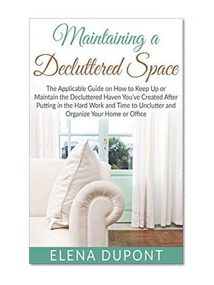 Maintaining a Decluttered Space: The Applicable Guide on How to  Maintain the Decluttered Haven You've Created After Putting in the Hard Work and Time to Unclutter and Organize your Home and