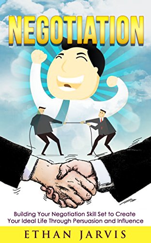 NEGOTIATION: Building Your Negotiation Skill Set to Create Your Ideal Life Through Persuasion and Influence