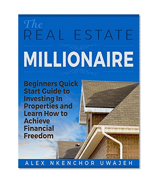 The Real Estate Millionaire: Beginners Quick Start Guide to Investing In Properties and Learn How to Achieve Financial Freedom