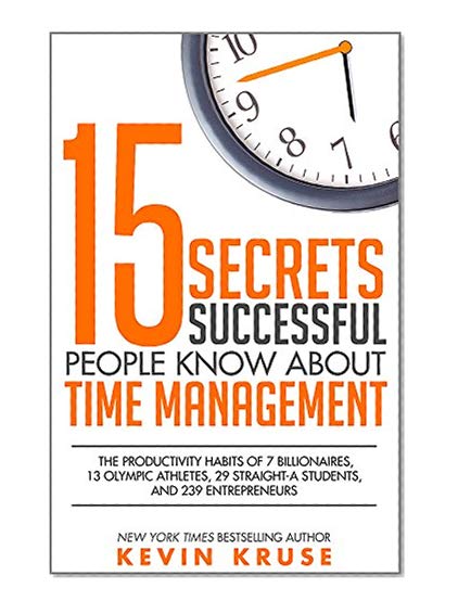 15 Secrets Successful People Know About Time Management: The Productivity Habits of 7 Billionaires, 13 Olympic Athletes, 29 Straight-A Students, and 239 Entrepreneurs