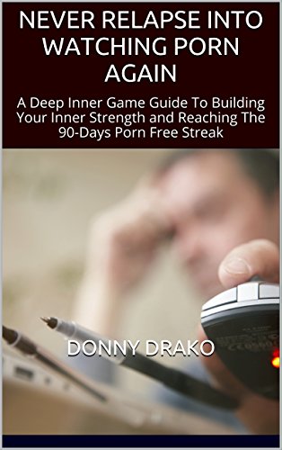 NEVER RELAPSE INTO WATCHING PORN AGAIN: A Deep Inner Game Guide To Building Your Inner Strength and Reaching The 90-Days Porn Free Streak