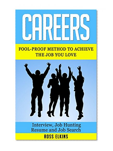 Careers: Fool-Proof Method to Achieve the Job You Love - Interview, Job Hunting, Resume & Job Search (Job Interview Answers, Job Interview Questions, Getting the Job, Interview Questions)