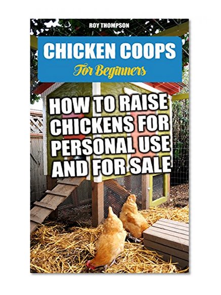 Chicken Coops For Beginners: How To Raise Chickens For Personal Use And For Sale.: (Breeds Guide, Chicken Tractors & Coops, Hatching & Raising Chicks, ... how to become absolutely self-sufficient)