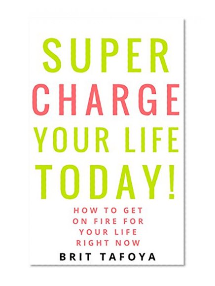 SUPER CHARGE YOUR LIFE TODAY!: How To Get On Fire For Your Life Right Now