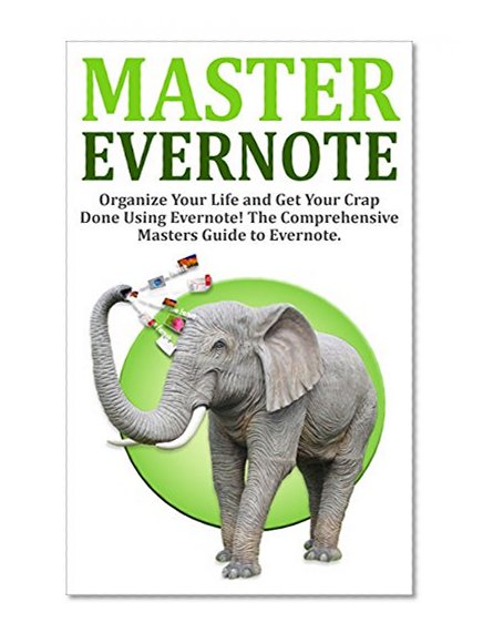 Evernote: Evernote Mastery - Organize Your Life and Get Your Crap Done! The Comprehensive Masters Guide to Evernote