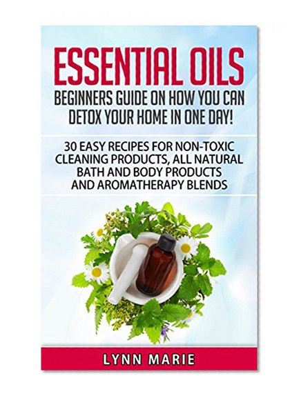Essential Oils: Beginners guide on how you can detox your home in one day!  30 easy recipes for non-toxic cleaning products, all natural bath and body ... diffuser, lavender, lemon, peppermint,)