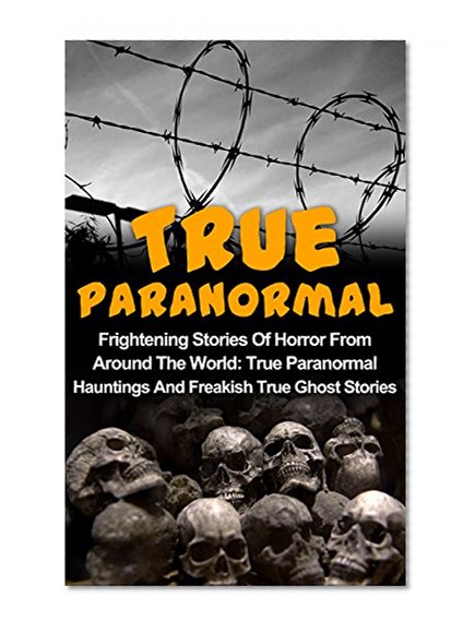 True Paranormal: Frightening Stories Of Horror From Around The World: True Paranormal Hauntings And Freakish True Ghost Stories (True Ghost Stories And ... True Stories, Huanted Asylums, Book 3)