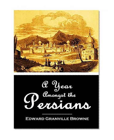 A Year Amongst the Persians: Impressions as to the Life, Character  & Thought of the People of Persia, Received During Twelve Months' Residence in that Country in the Years 1887-1888