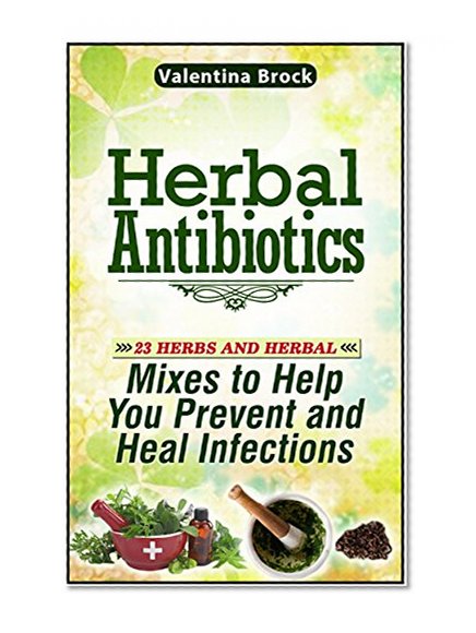 Herbal Antibiotics: 23 Herbs and Herbal Mixes to Help You Prevent and Heal Infections (Herbal antibiotics, herbal antibiotics and antivirals, herbal antibiotics homemade)