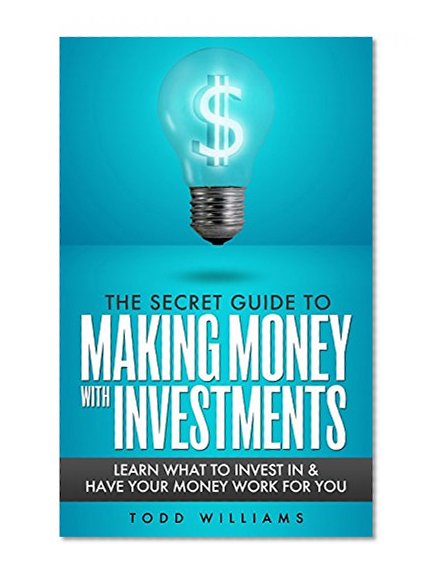 THE SECRET GUIDE TO MAKING MONEY WITH INVESTMENTS (INVESTING): Learn What To Invest In and Have Your Money Work For You (Investments for Dummies) (Investment Books Book 1)