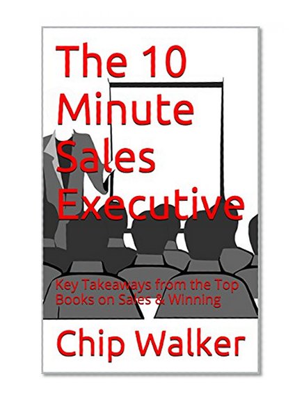 The 10 Minute Sales Executive: Key Takeaways from the Top Books on Sales & Winning