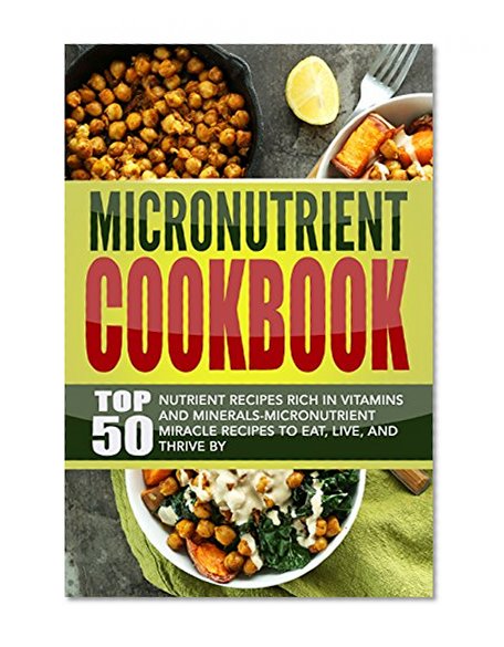 Micronutrient Cookbook: Top 50 Nutrient Recipes Rich in Vitamins And Minerals-Micronutrient Miracle Recipes To Eat, Live, And Thrive By