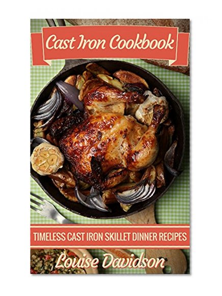 Cast Iron Cookbook: Timeless Cast Iron Skillet Dinner Recipes