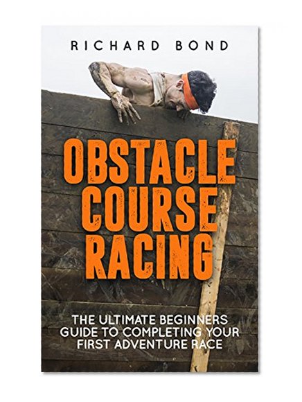 Obstacle Course Racing: The Ultimate Beginners Guide To Completing Your First Adventure Race (Obstacle Course, Adventure Racing)
