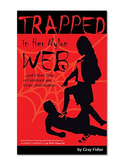 Trapped in Her Nylon Web and Other Tales of Fetishism and Erotic Humiliation: More Stories of Teasing and Seduction from an Acclaimed Contributor to Leg Show Magazine