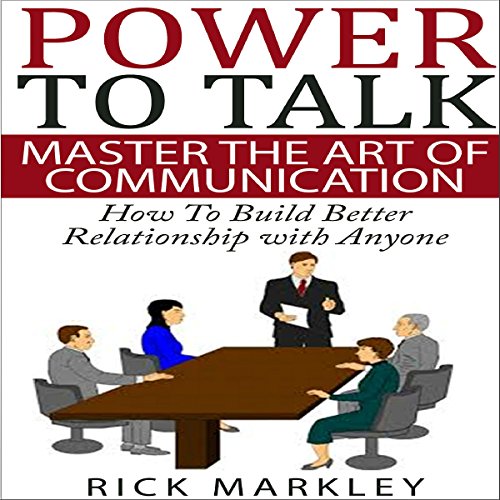 Power to Talk: Master the Art of Communication: How to Build Better Relationship with Anyone