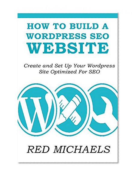 HOW TO BUILD A WORDPRESS SEO WEBSITE 2016: Create and Set Up Your Wordpress Site Optimized For SEO