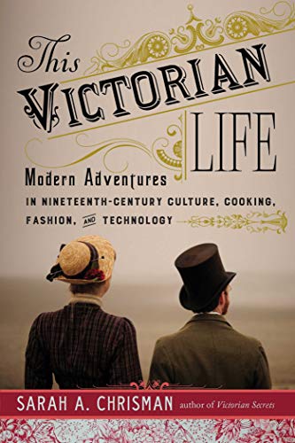 This Victorian Life: Modern Adventures in Nineteenth-Century Culture, Cooking, Fashion, and Technology