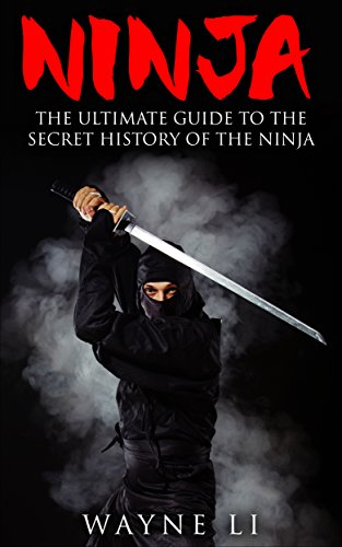 Ninja: The Ultimate Guide To The Secret History Of The Ninja (Ninjutsu, Ninja)